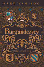 Okładka - Burgundczycy. Książęta równi królom - Bart Van Loo