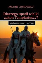 Okładka - Dlaczego upadł wielki zakon Templariuszy? - Andrzej Lebiedowicz