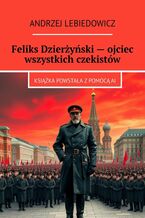 Okładka - Feliks Dzierżyński -- ojciec wszystkich czekistów - Andrzej Lebiedowicz