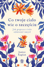 Okładka - Co twoje ciało wie o szczęściu. Jak poprzez ciało odmienić umysł - Janice Kaplan
