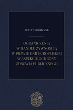 Okładka - Ograniczenia w handlu żywnością w prawie Unii Europejskiej w aspekcie ochrony zdrowia publiczne - Beata Włodarczyk