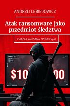 Okładka - Atak ransomware jako przedmiot śledztwa - Andrzej Lebiedowicz