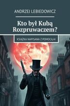Okładka - Kto był Kubą Rozpruwaczem? - Andrzej Lebiedowicz