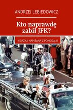 Okładka - Kto naprawdę zabił JFK? - Andrzej Lebiedowicz