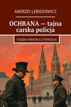 Okładka - OCHRANA -- tajna carska policja - Andrzej Lebiedowicz