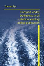 Okładka - Transport wodny śródlądowy w UE - studium ewolucji polityk publicznych - Tomasz Tyc