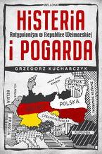 Okładka - Histeria i pogarda. Antypolonizm w Republice Weimarskiej - Grzegorz Kucharczyk