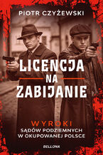 Okładka - Licencja na zabijanie. Wyroki sądów podziemnych w okupowanej Polsce - Piotr Czyżewski