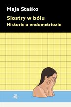 Okładka - Siostry w bólu. Historie o endometriozie - Maja Staśko