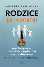 Okładka - Rodzice po rozstaniu. Wspólne sposoby budowania bezpiecznej więzi z dzieckiem - Aurisha Smolarski, Hunter Clarke-Fields