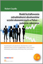 Okładka - Model kształtowania zatrudnialności absolwentów uczelni ekonomicznych w Polsce - podejście całościowe - Robert Szydło
