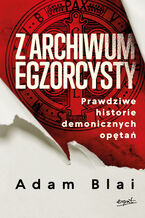 Okładka - Z archiwum egzorcysty. Prawdziwe historie demonicznych opętań - Adam Blai