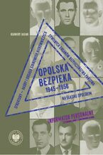 Opolska bezpieka 1945-1956. Struktury - kadry i obsada stanowisk kierowniczych cywilnych organów bezpieczeństwa państwa na Śląsku Opolskim. Informator personalny