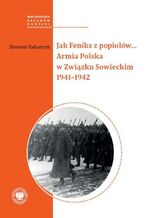 Okładka - Jak Feniks z popiołów... Armia Polska w Związku Sowieckim 1941-1942 - Sławomir Kalbarczyk