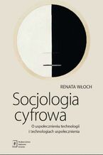 Okładka - Socjologia cyfrowa. O uspołecznieniu technologii i technologiach uspołecznienia - Renata Włoch