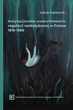 Okładka - Instytucjonalne uwarunkowania regulacji narkotykowej w Polsce 1919-1989 - Jakub Sukiennik