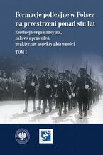 Okładka - Formacje policyjne w Polsce na przestrzeni ponad stu lat. Ewolucja organizacyjna, zakres uprawnień, praktyczne aspekty aktywności, Tom 1 - Dariusz Palacz, Marzena Grosicka