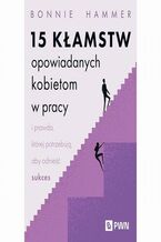 Okładka - 15 kłamstw opowiadanych kobietom w pracy i prawda, której potrzebują, aby odnieść sukces - Bonnie Hammer