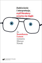 Okładka - Zadziwienie i interpretacja, czyli literatury uczymy się ciągle. Ze Stanisławem Lemem rozmawia Mateusz Nowak - Mateusz Nowak, Stanisław Lem; red. i oprac. naukowe Piotr Gorliński-Kucik, Paweł Jędrzejko
