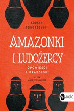 Okładka - Amazonki i ludożercy. Opowieści z Prapolski - Adrian Pogorzelski