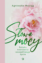 Okładka - Słowa mocy. Sztuka tworzenia szczęśliwego życia - Agnieszka Maciąg