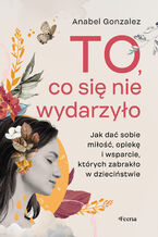 To, co się nie wydarzyło. Jak dać sobie miłość, opiekę i wsparcie, których zabrakło w dzieciństwie