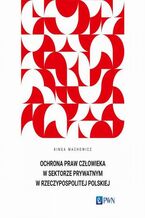 Okładka - Ochrona praw człowieka w sektorze prywatnym w Rzeczypospolitej Polskiej - Kinga Machowicz