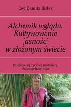 Okładka - Alchemik wglądu. Kultywowanie jasności w złożonym świecie - Ewa Białek