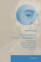 Okładka - "Włoch rodem, chytry i przebiegły"? Polska kariera Gaetana Ghigiottiego a dyplomacja rzymska Stanisława Augusta, 1760-1796 - Rafał Waszczuk