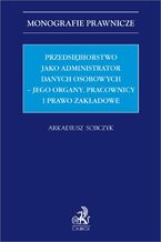 Okładka - Przedsiębiorstwo jako administrator danych osobowych - jego organy pracownicy i prawo zakładowe - Arkadiusz Sobczyk