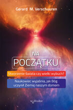 Okładka - Na początku. Stworzenie świata czy wielki wybuch? Naukowiec wyjaśnia, jak Bóg uczynił Ziemię naszym domem - Gerard M. Verschuuren