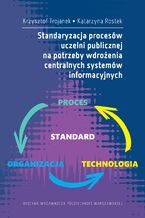 Okładka - Zarządzanie procesowe w uczelniach publicznych. Standaryzacja procesów w kontekście wdrażania centralnych systemów informatycznych - Katarzyna Rostek, Krzysztof Trojanek