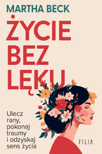 Okładka - Życie bez lęku. Ulecz rany, poznaj siebie i odzyskaj sens życia - Martha Beck
