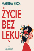 Okładka - Życie bez lęku. Ulecz rany, poznaj siebie i odzyskaj sens życia - Martha Beck
