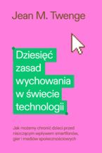 Okładka - Dziesięć zasad wychowania w świecie technologii. Jak możemy chronić swoje dzieci przed niszczącym wpływem smartfonów, gier i mediów społecznościowych - Jean M. Twenge
