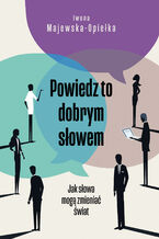 Okładka - Powiedz to dobrym słowem. Jak słowa mogą zmieniać świat - Iwona Majewska-Opiełka