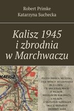 Okładka - Kalisz 1945 i zbrodnia w Marchwaczu - Robert Primke, Katarzyna Suchecka
