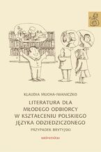 Okładka - Literatura dla młodego odbiorcy w kształceniu polskiego języka odziedziczonego. Przypadek brytyjski - Klaudia Mucha-Iwaniczko