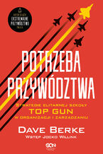 Okładka - Potrzeba przywództwa. Strategie elitarnej szkoły TOP GUN w organizacji i zarządzaniu - Dave Berke, Jocko Willink