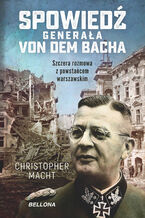 Okładka - Spowiedź generała von dem Bacha. Szczera rozmowa z powstańcem warszawskim - Christopher Macht