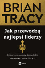 Okładka - Jak przewodzą najlepsi liderzy. Sprawdzone sposoby, jak wydobyć maksimum z siebie i innych - Brian Tracy