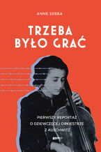 Okładka - Trzeba było grać. Pierwszy reportaż o dziewczęcej orkiestrze z Auschwitz - Anne Sebba