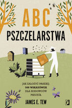 Okładka - ABC pszczelarstwa Jak założyć pasiekę: 500 wskazówek dla hodowców pszczół - James E Tew