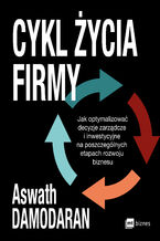 Okładka - Cykl życia firmy. Jak optymalizować decyzje zarządcze i inwestycyjne na poszczególnych etapach rozwoju biznesu - Aswath Damodaran