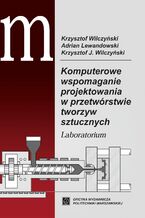 Okładka - Komputerowe wspomaganie projektowania w przetwórstwie tworzyw sztucznych. Laboratorium - Adrian Lewandowski, Krzysztof J. Wilczyński, Krzysztof Wilczyński