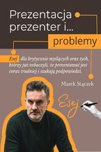 Okładka - Prezentacja, prezenter i problemy. Esej dla krytycznie myślących oraz tych, którzy już zobaczyli, że prezentować jest coraz trudniej i szukają podpowiedzi - Marek Stączek