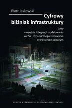 Okładka - Cyfrowy bliźniak infrastruktury jako narzędzie integracji modelowania ruchu i dynamicznego sterowania oświetleniem ulicznym - Piotr Jaskowski