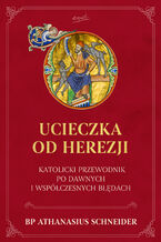 Okładka - Ucieczka od herezji. Katolicki przewodnik po dawnych i współczesnych błędach - Athanasius Schneider