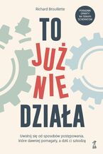 Okładka - To już nie działa. Uwolnij się od sposobów postępowania, które dawniej pomagały, a dziś ci szkodzą - Richard Brouillette