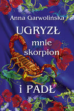Okładka - Ugryzł mnie skorpion i padł - Anna Garwolińska
